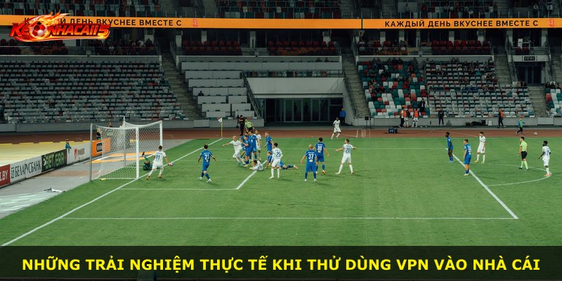 Những trải nghiệm thực tế khi thử dùng VPN vào nhà cái