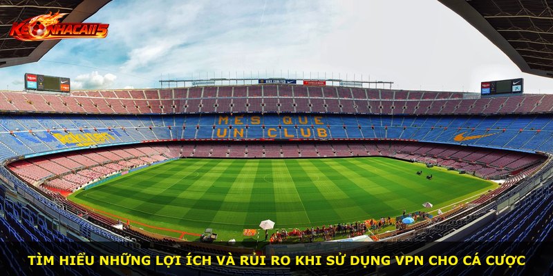 Tìm hiểu những lợi ích và rủi ro khi sử dụng VPN cho cá cược