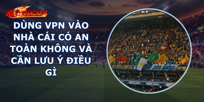 Dùng Vpn Vào Nhà Cái Có An Toàn Không