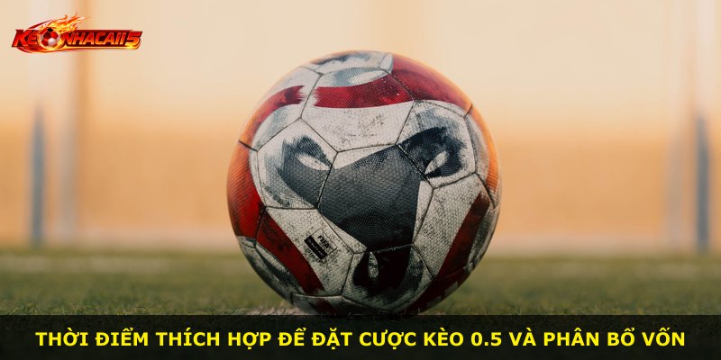 Thời điểm thích hợp để đặt cược kèo 0.5 và phân bổ vốn