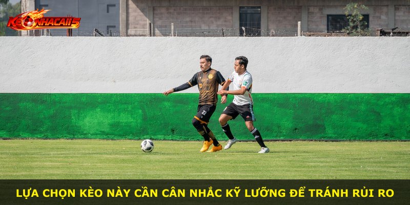 Lựa chọn kèo này cần cân nhắc kỹ lưỡng để tránh rủi ro