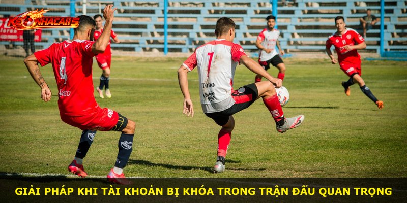 Giải pháp khi tài khoản bị khóa trong trận đấu quan trọng