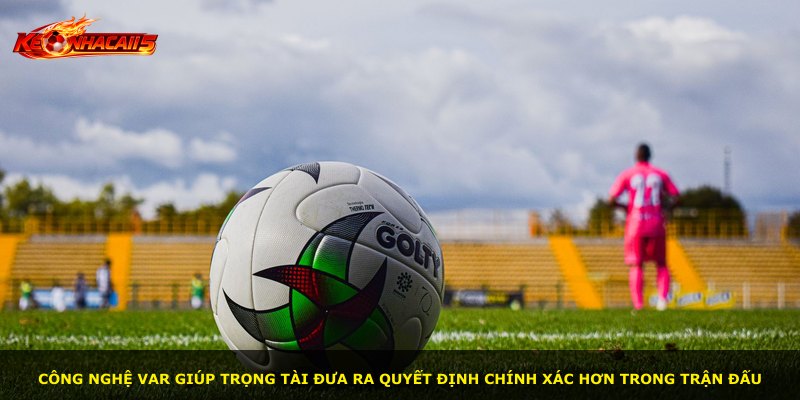 Công nghệ VAR giúp trọng tài đưa ra quyết định chính xác hơn trong trận đấu